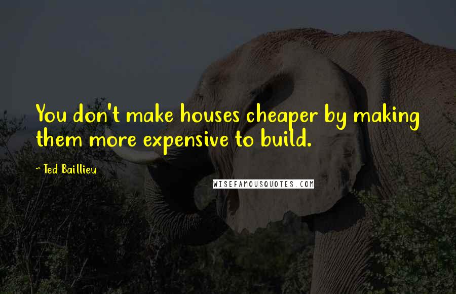 Ted Baillieu Quotes: You don't make houses cheaper by making them more expensive to build.