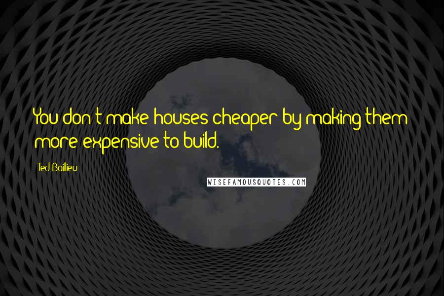 Ted Baillieu Quotes: You don't make houses cheaper by making them more expensive to build.