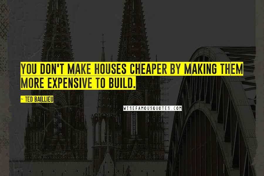 Ted Baillieu Quotes: You don't make houses cheaper by making them more expensive to build.