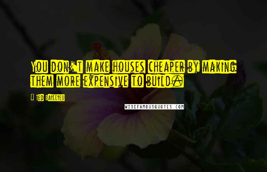 Ted Baillieu Quotes: You don't make houses cheaper by making them more expensive to build.