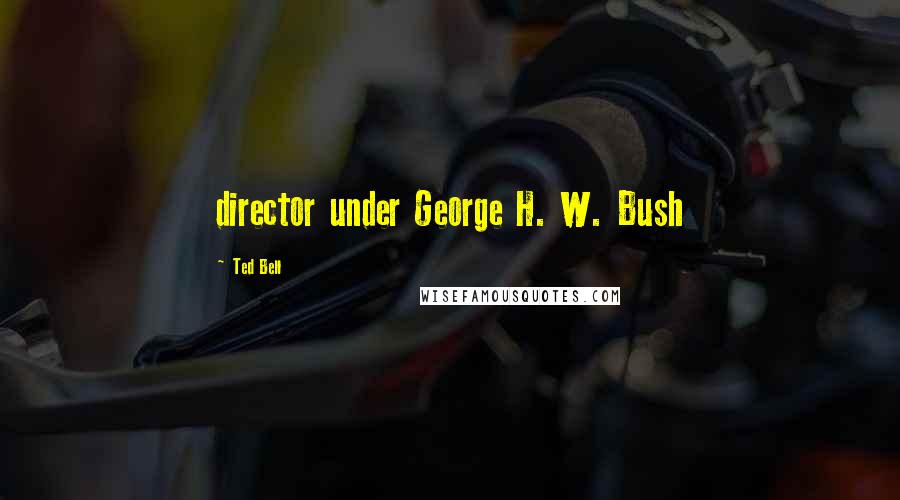 Ted Bell Quotes: director under George H. W. Bush