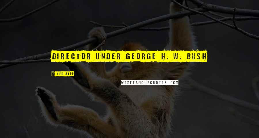 Ted Bell Quotes: director under George H. W. Bush