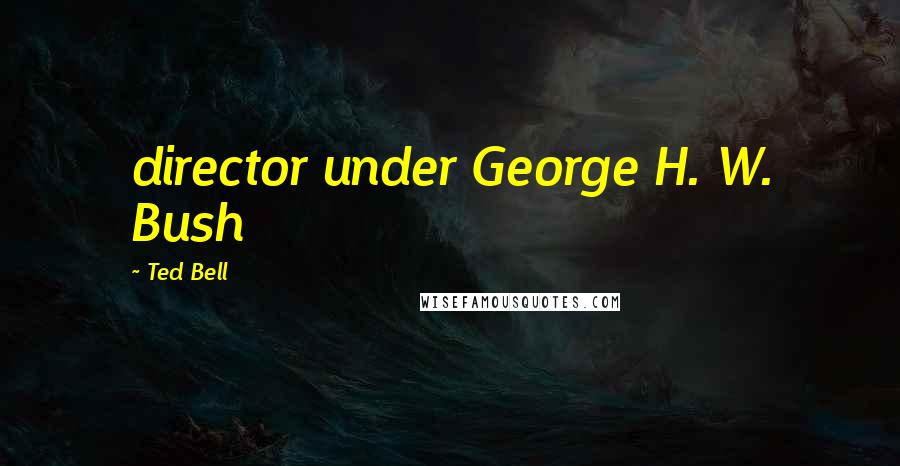 Ted Bell Quotes: director under George H. W. Bush