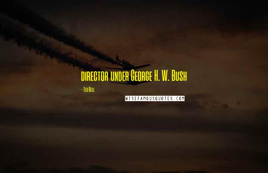 Ted Bell Quotes: director under George H. W. Bush