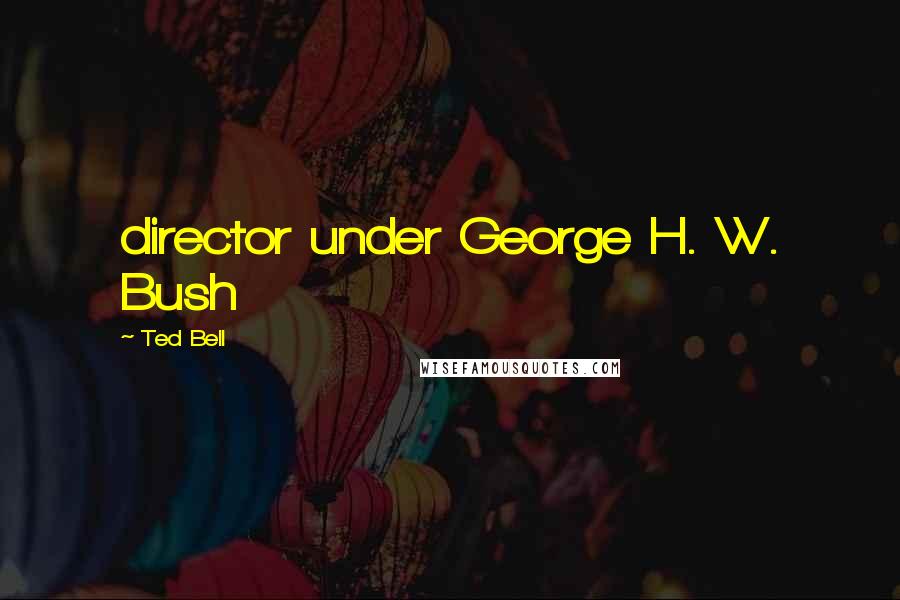 Ted Bell Quotes: director under George H. W. Bush