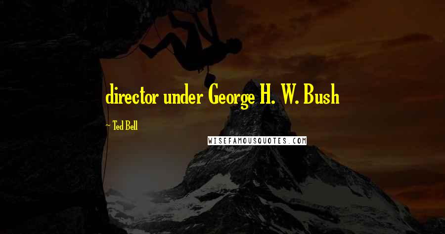 Ted Bell Quotes: director under George H. W. Bush
