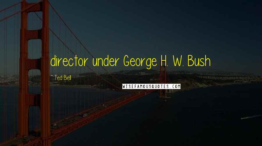 Ted Bell Quotes: director under George H. W. Bush