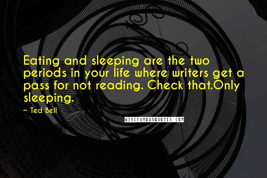 Ted Bell Quotes: Eating and sleeping are the two periods in your life where writers get a pass for not reading. Check that.Only sleeping.