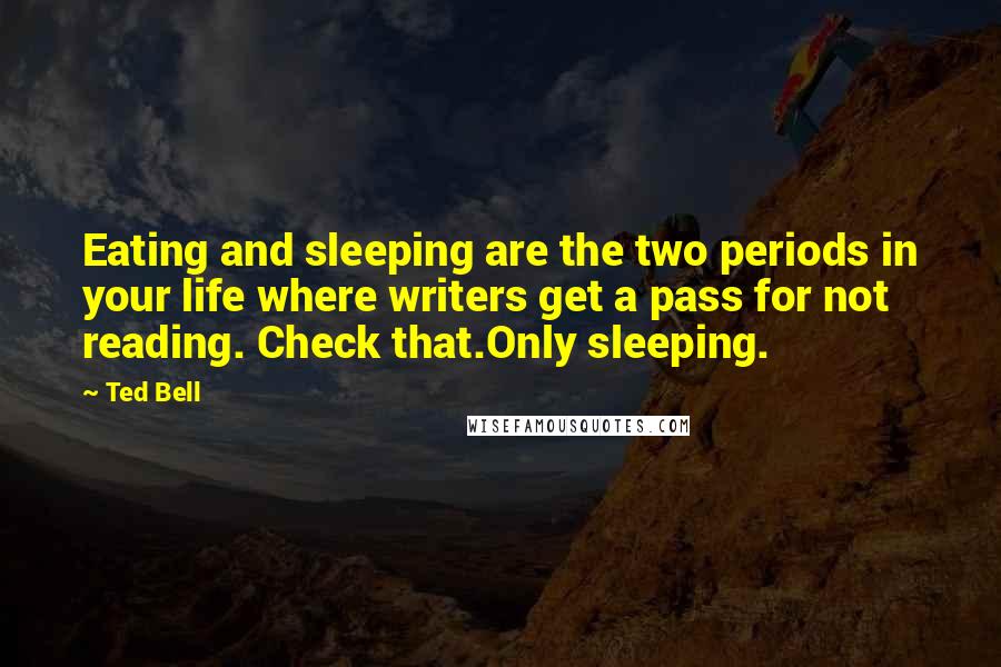 Ted Bell Quotes: Eating and sleeping are the two periods in your life where writers get a pass for not reading. Check that.Only sleeping.