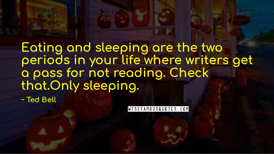 Ted Bell Quotes: Eating and sleeping are the two periods in your life where writers get a pass for not reading. Check that.Only sleeping.