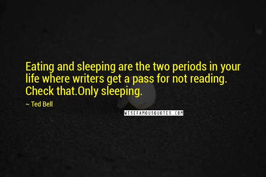 Ted Bell Quotes: Eating and sleeping are the two periods in your life where writers get a pass for not reading. Check that.Only sleeping.
