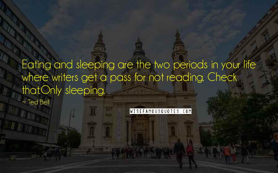 Ted Bell Quotes: Eating and sleeping are the two periods in your life where writers get a pass for not reading. Check that.Only sleeping.