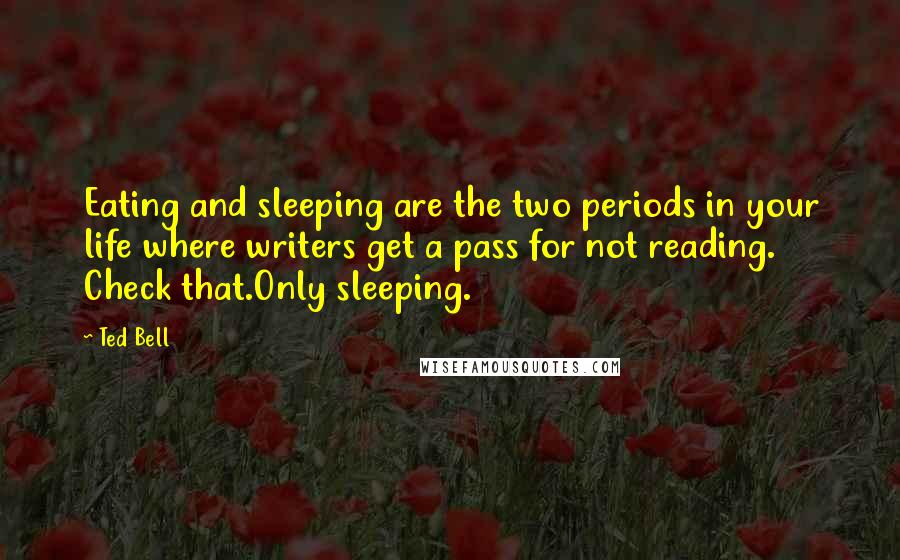 Ted Bell Quotes: Eating and sleeping are the two periods in your life where writers get a pass for not reading. Check that.Only sleeping.