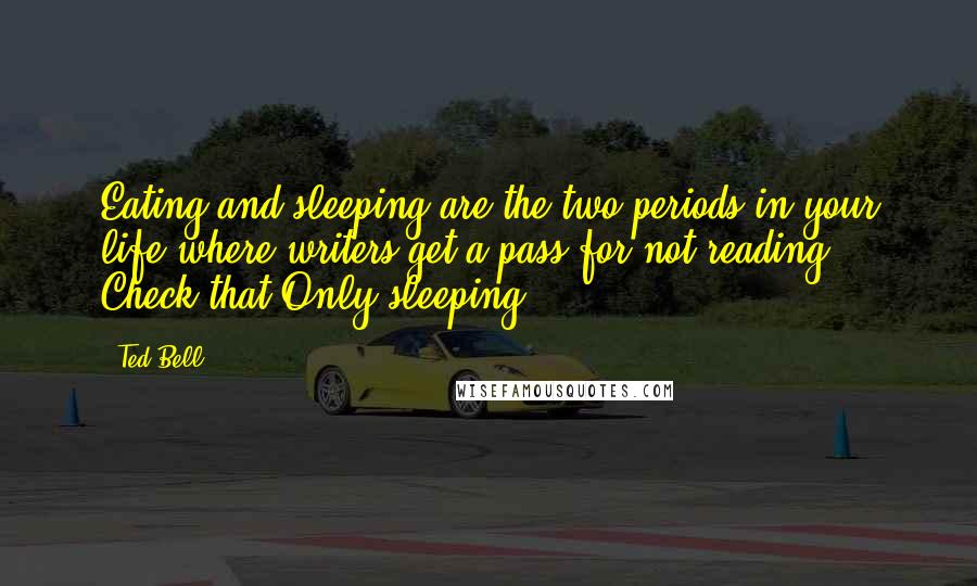 Ted Bell Quotes: Eating and sleeping are the two periods in your life where writers get a pass for not reading. Check that.Only sleeping.