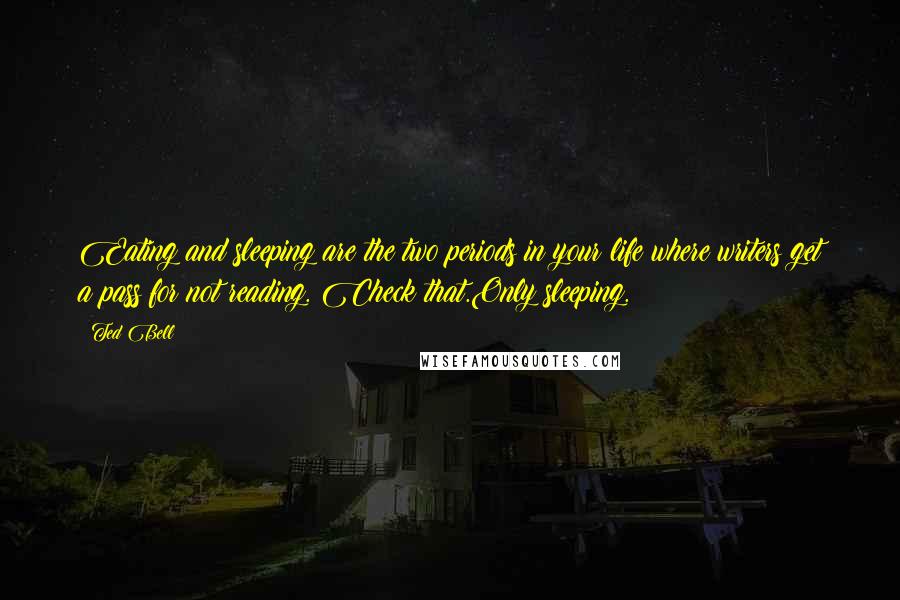 Ted Bell Quotes: Eating and sleeping are the two periods in your life where writers get a pass for not reading. Check that.Only sleeping.