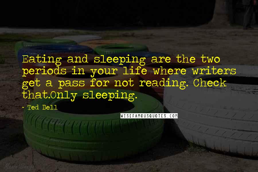 Ted Bell Quotes: Eating and sleeping are the two periods in your life where writers get a pass for not reading. Check that.Only sleeping.