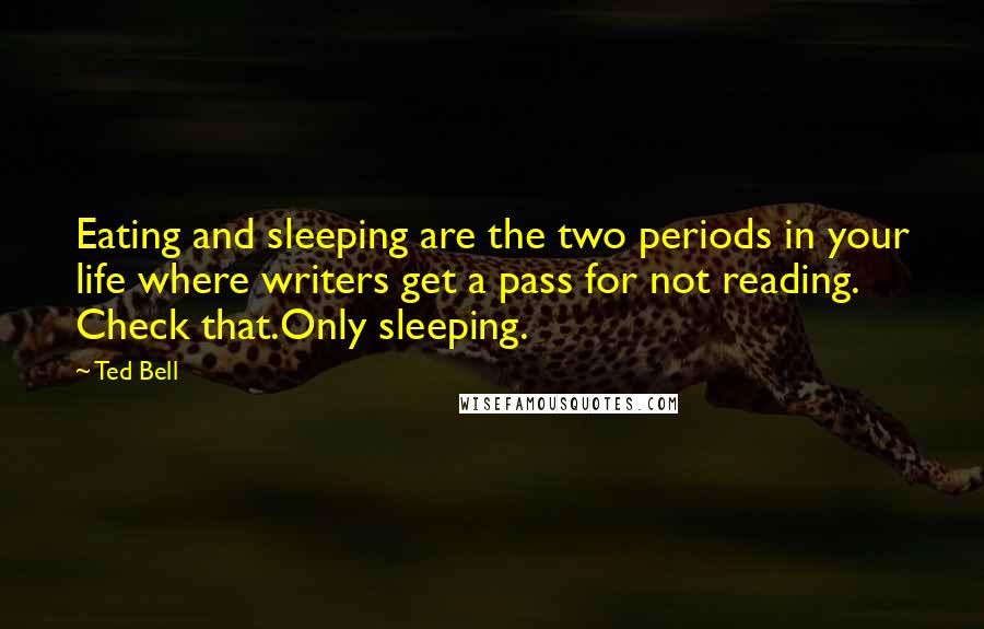 Ted Bell Quotes: Eating and sleeping are the two periods in your life where writers get a pass for not reading. Check that.Only sleeping.