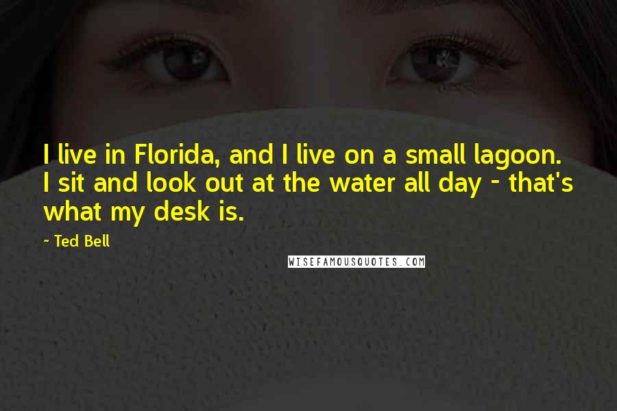 Ted Bell Quotes: I live in Florida, and I live on a small lagoon. I sit and look out at the water all day - that's what my desk is.