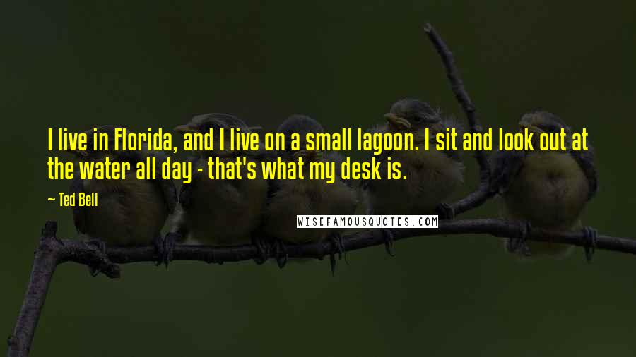 Ted Bell Quotes: I live in Florida, and I live on a small lagoon. I sit and look out at the water all day - that's what my desk is.