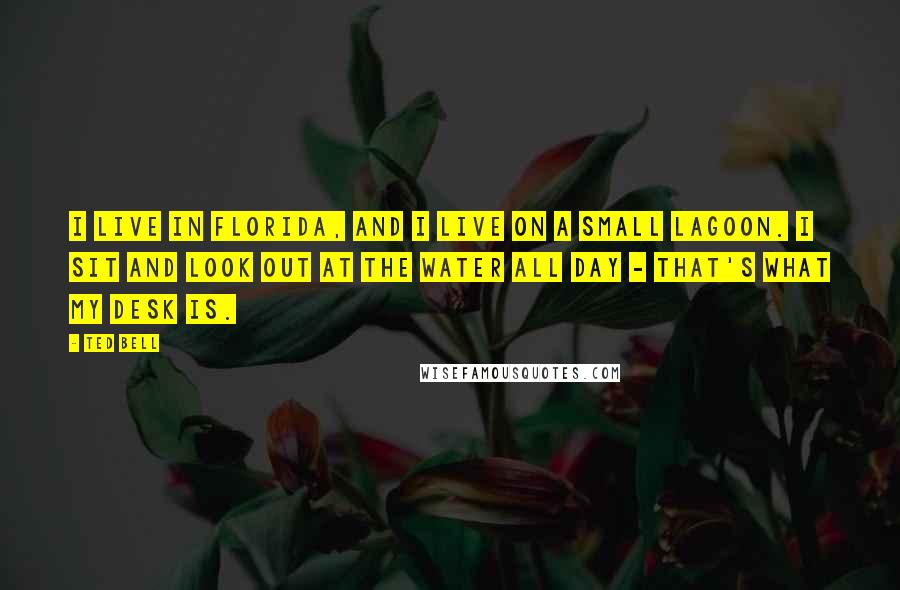 Ted Bell Quotes: I live in Florida, and I live on a small lagoon. I sit and look out at the water all day - that's what my desk is.