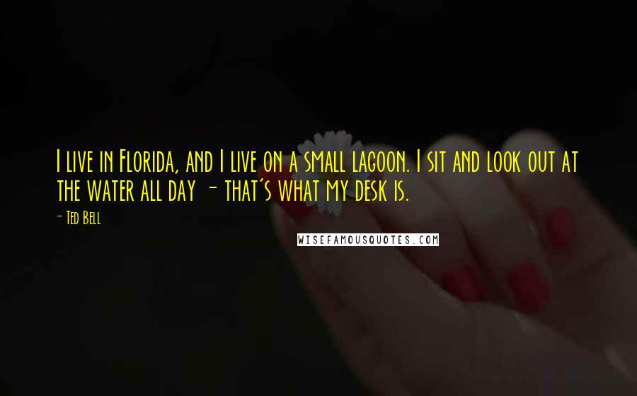 Ted Bell Quotes: I live in Florida, and I live on a small lagoon. I sit and look out at the water all day - that's what my desk is.