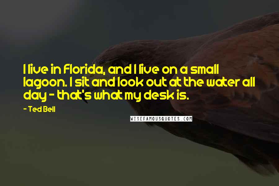 Ted Bell Quotes: I live in Florida, and I live on a small lagoon. I sit and look out at the water all day - that's what my desk is.