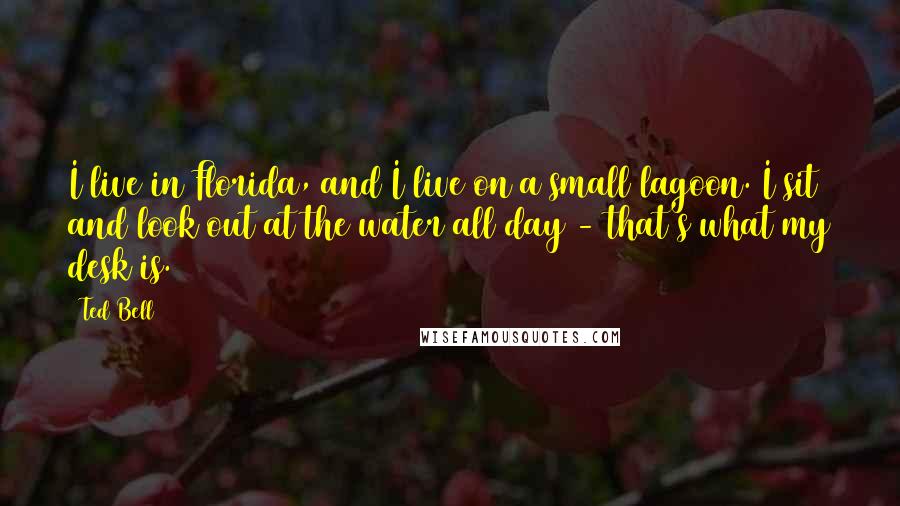 Ted Bell Quotes: I live in Florida, and I live on a small lagoon. I sit and look out at the water all day - that's what my desk is.