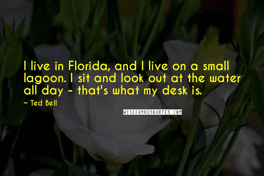 Ted Bell Quotes: I live in Florida, and I live on a small lagoon. I sit and look out at the water all day - that's what my desk is.