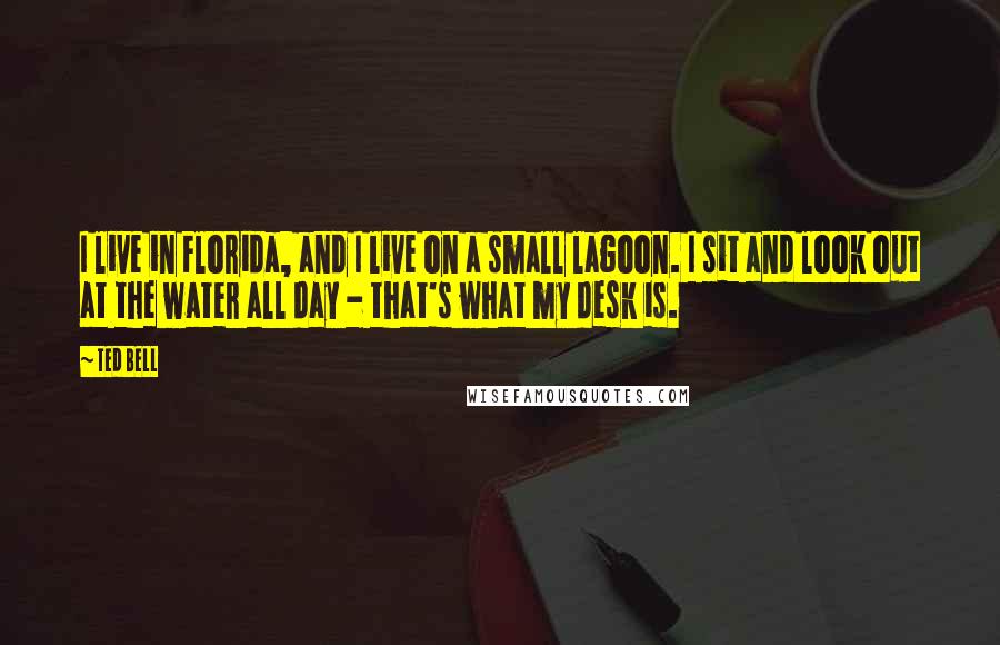 Ted Bell Quotes: I live in Florida, and I live on a small lagoon. I sit and look out at the water all day - that's what my desk is.
