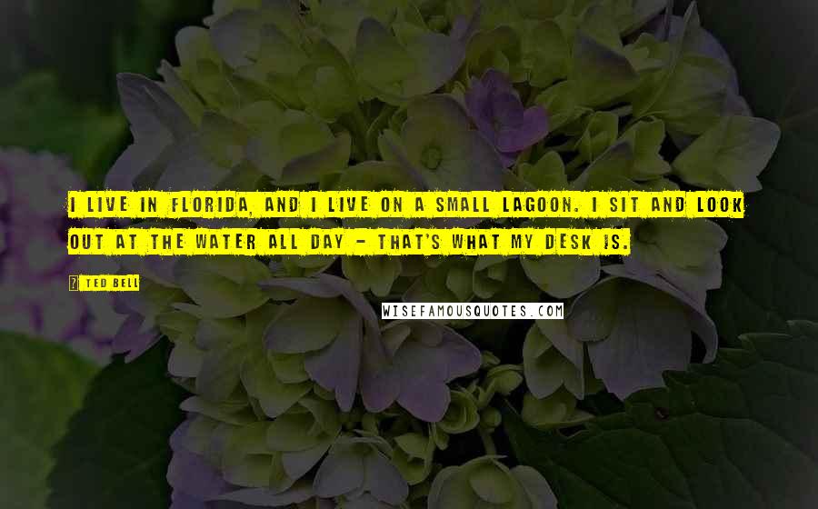 Ted Bell Quotes: I live in Florida, and I live on a small lagoon. I sit and look out at the water all day - that's what my desk is.