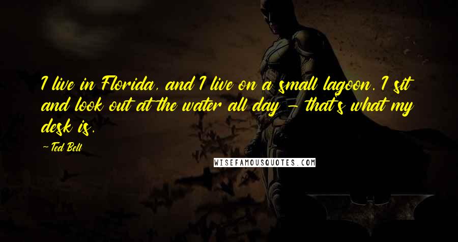 Ted Bell Quotes: I live in Florida, and I live on a small lagoon. I sit and look out at the water all day - that's what my desk is.