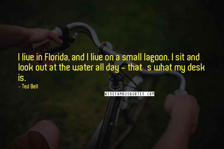 Ted Bell Quotes: I live in Florida, and I live on a small lagoon. I sit and look out at the water all day - that's what my desk is.