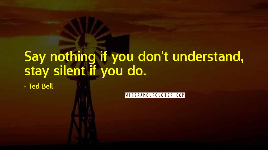 Ted Bell Quotes: Say nothing if you don't understand, stay silent if you do.