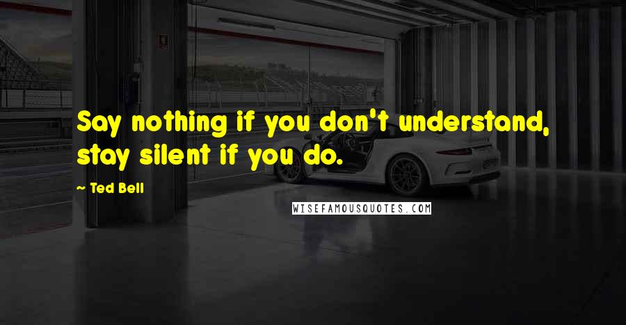 Ted Bell Quotes: Say nothing if you don't understand, stay silent if you do.