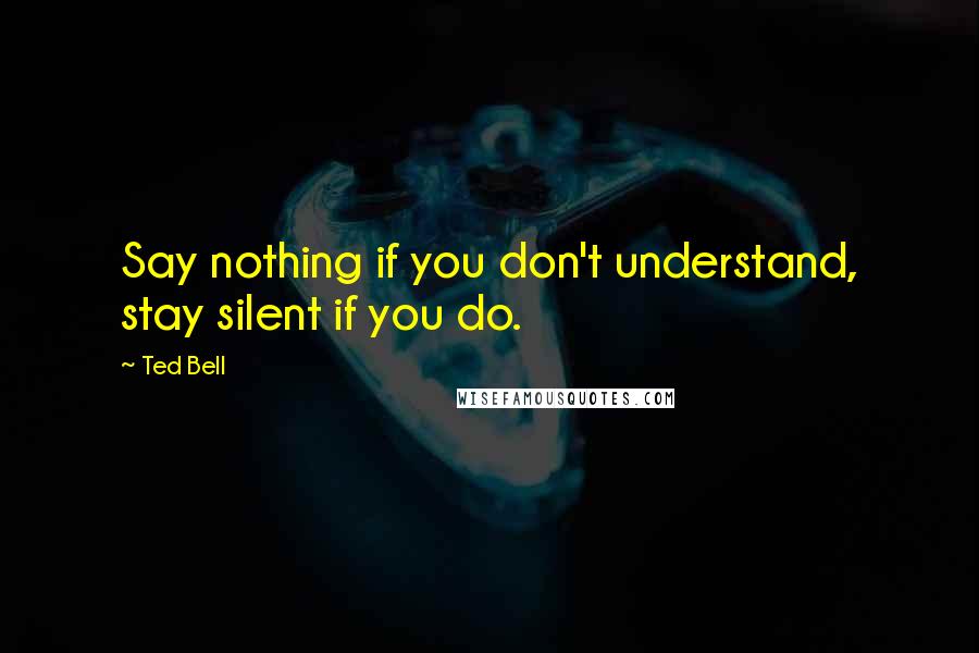 Ted Bell Quotes: Say nothing if you don't understand, stay silent if you do.