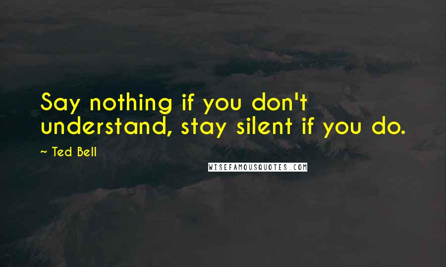 Ted Bell Quotes: Say nothing if you don't understand, stay silent if you do.