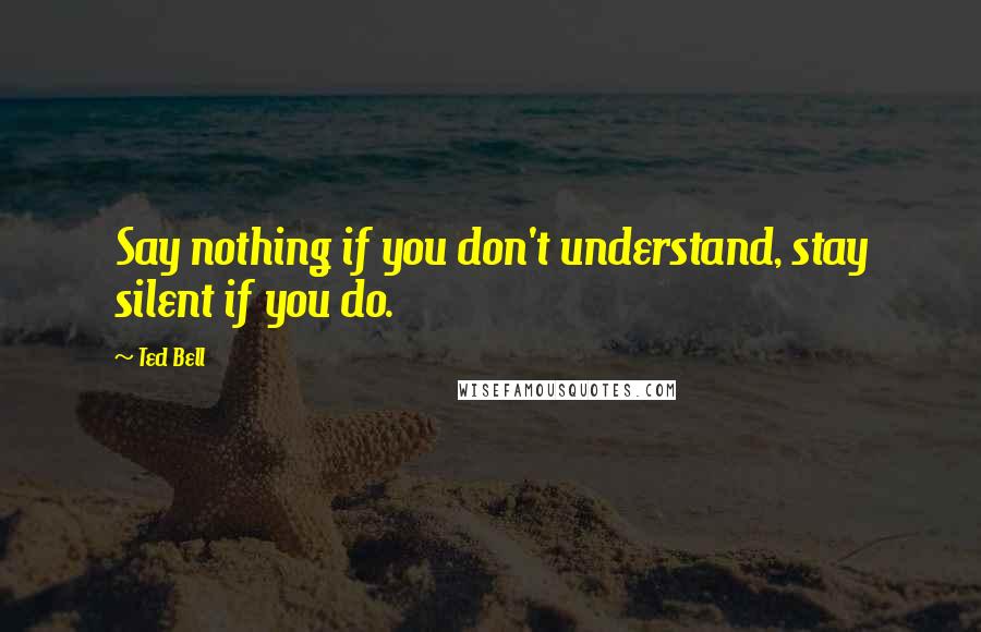 Ted Bell Quotes: Say nothing if you don't understand, stay silent if you do.