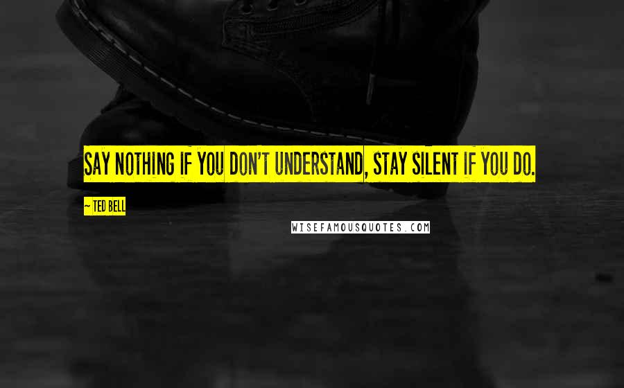 Ted Bell Quotes: Say nothing if you don't understand, stay silent if you do.