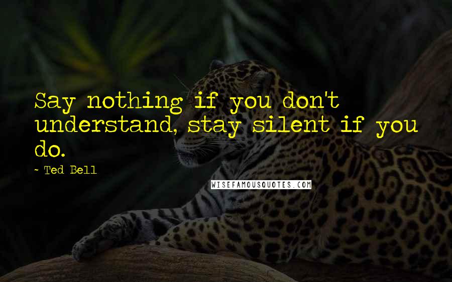 Ted Bell Quotes: Say nothing if you don't understand, stay silent if you do.