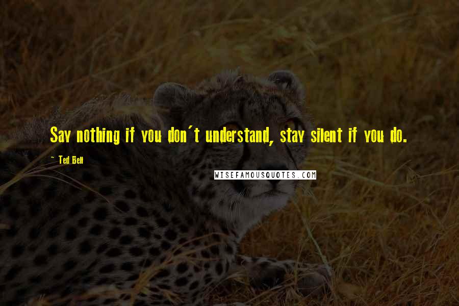 Ted Bell Quotes: Say nothing if you don't understand, stay silent if you do.