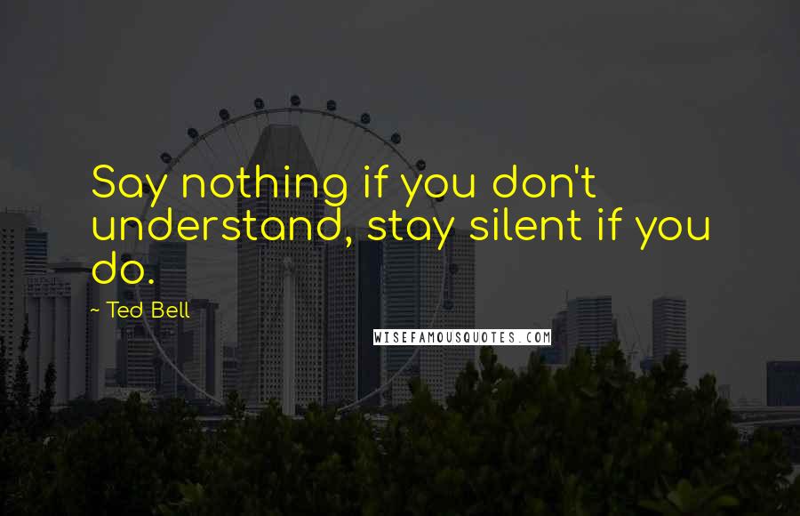 Ted Bell Quotes: Say nothing if you don't understand, stay silent if you do.