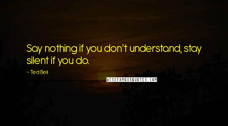 Ted Bell Quotes: Say nothing if you don't understand, stay silent if you do.