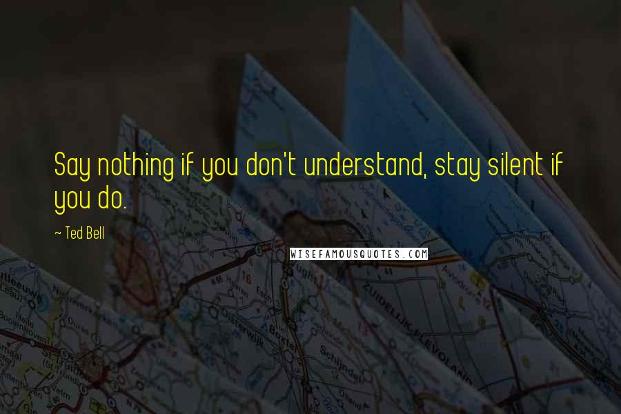Ted Bell Quotes: Say nothing if you don't understand, stay silent if you do.