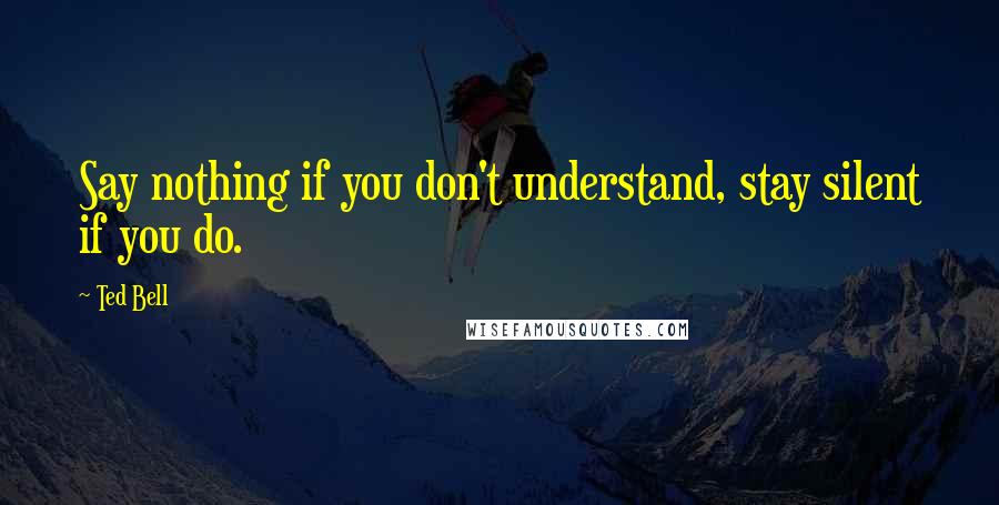 Ted Bell Quotes: Say nothing if you don't understand, stay silent if you do.