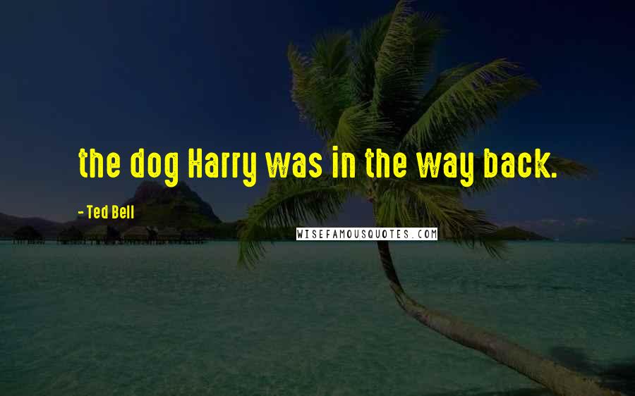 Ted Bell Quotes: the dog Harry was in the way back.
