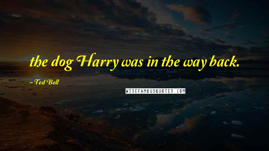 Ted Bell Quotes: the dog Harry was in the way back.