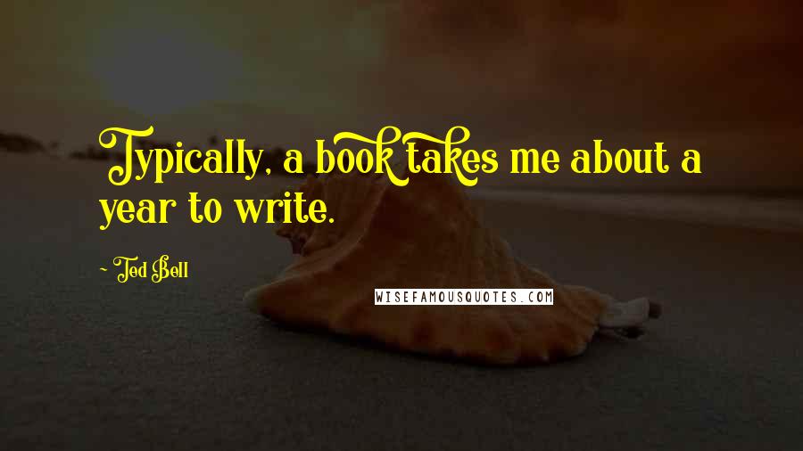 Ted Bell Quotes: Typically, a book takes me about a year to write.