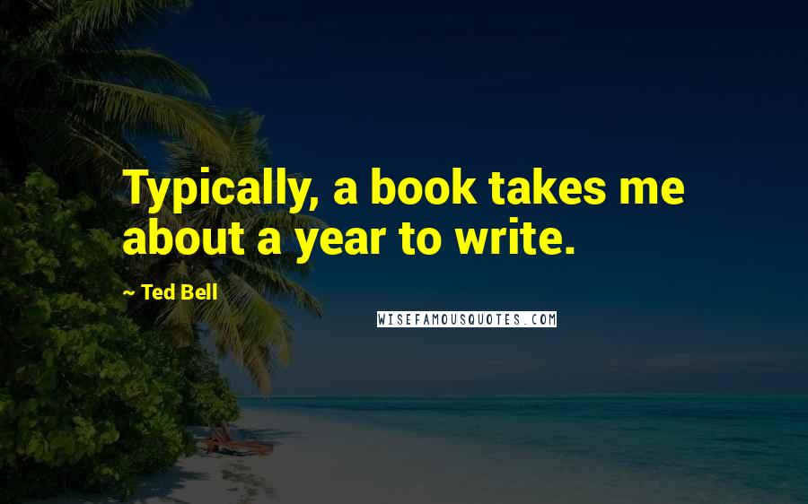 Ted Bell Quotes: Typically, a book takes me about a year to write.