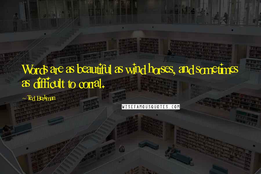 Ted Berkman Quotes: Words are as beautiful as wind horses, and sometimes as difficult to corral.