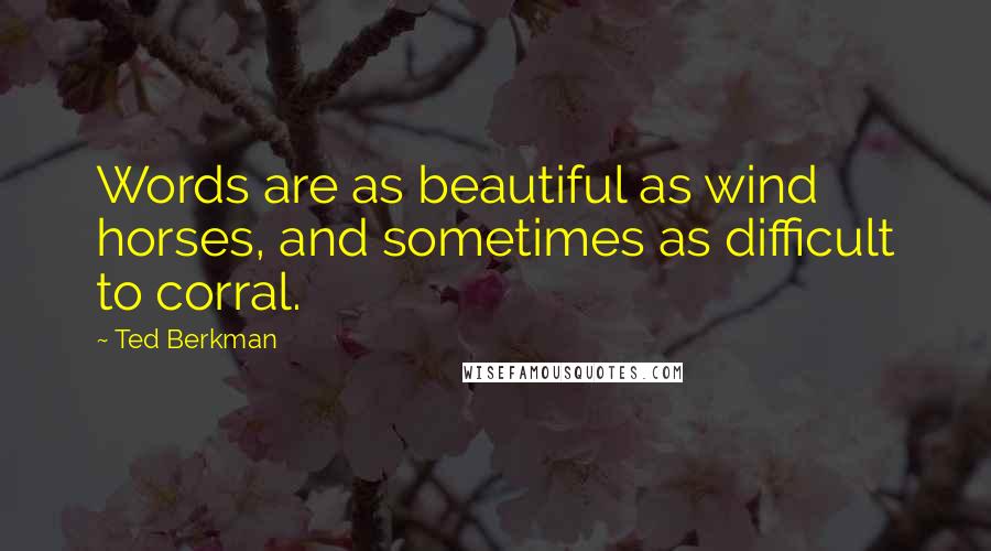 Ted Berkman Quotes: Words are as beautiful as wind horses, and sometimes as difficult to corral.